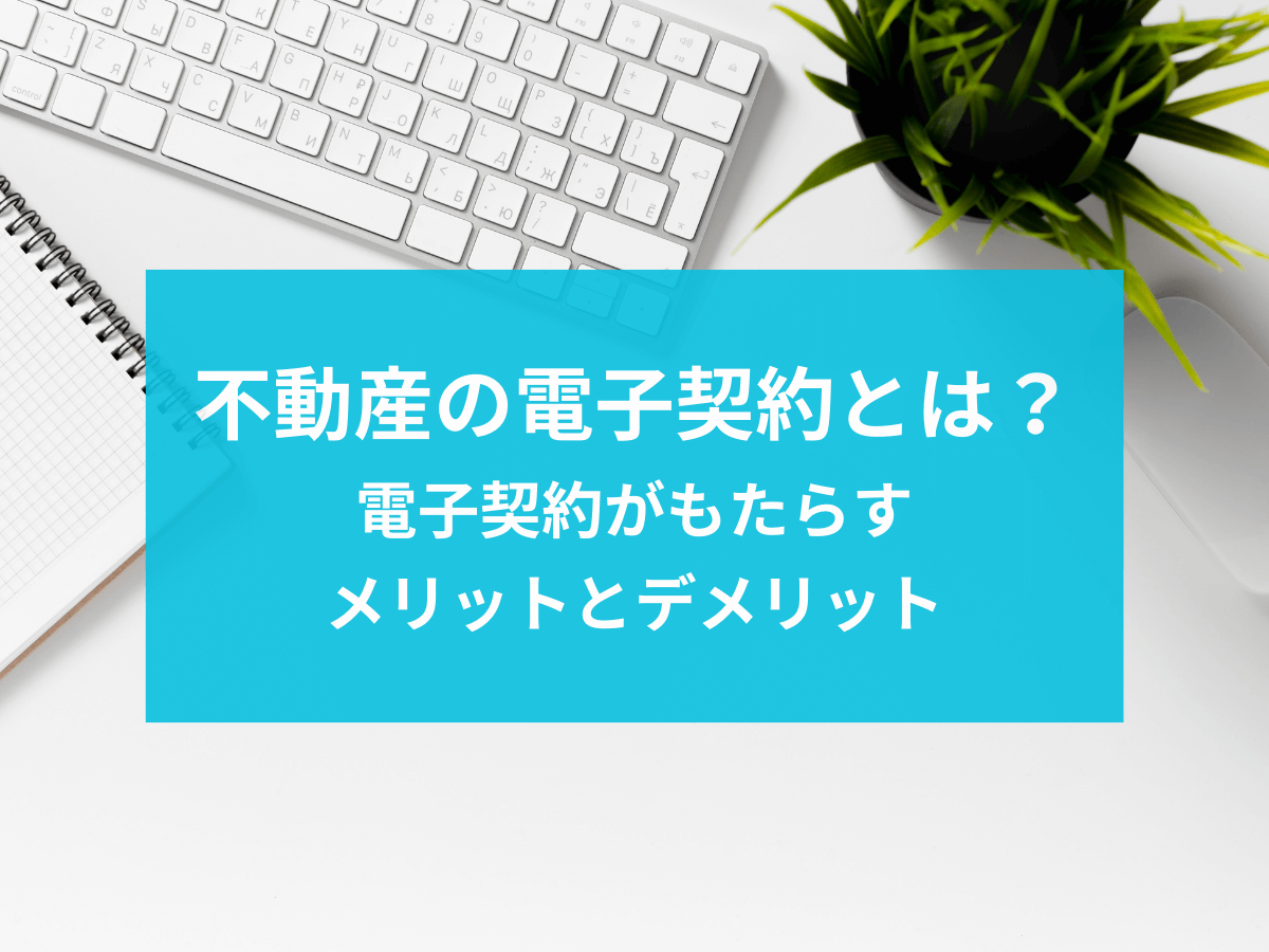 不動産の電子契約化がもたらすメリットとデメリットを詳しく分析！